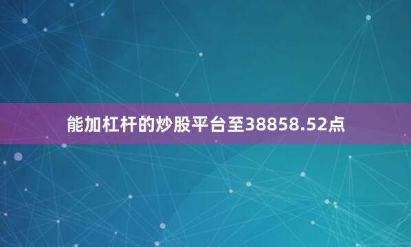 能加杠杆的炒股平台至38858.52点