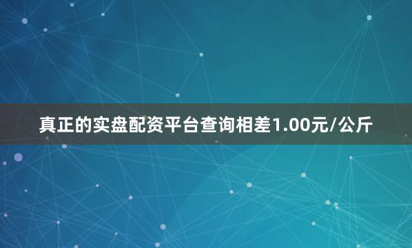 真正的实盘配资平台查询相差1.00元/公斤