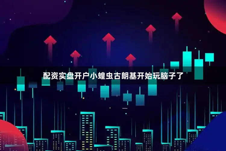 配资实盘开户小蝗虫古朗基开始玩脑子了