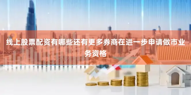 线上股票配资有哪些还有更多券商在进一步申请做市业务资格