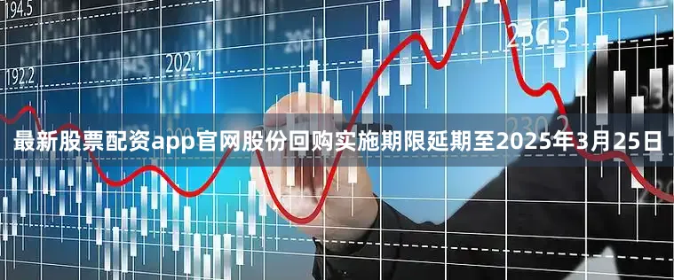 最新股票配资app官网股份回购实施期限延期至2025年3月25日