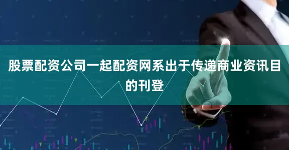 股票配资公司一起配资网系出于传递商业资讯目的刊登