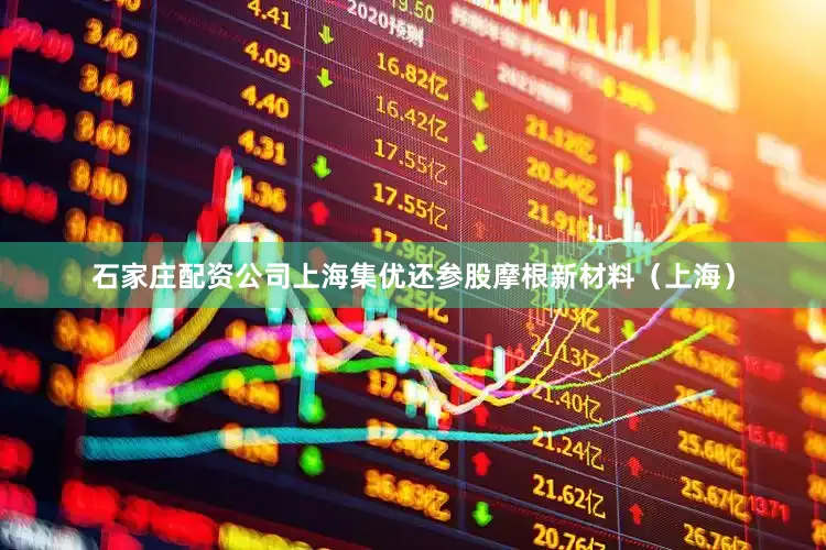 石家庄配资公司上海集优还参股摩根新材料（上海）