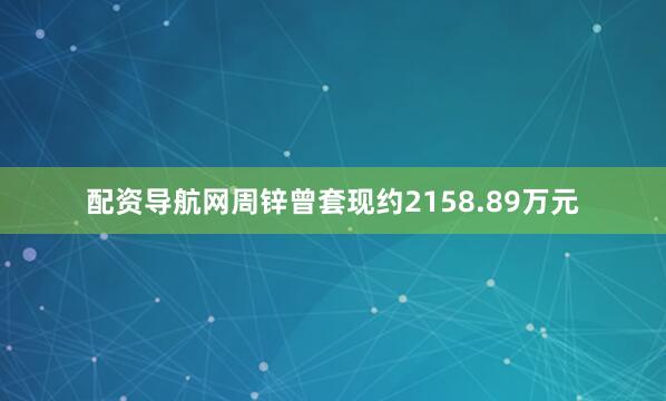 配资导航网周锌曾套现约2158.89万元