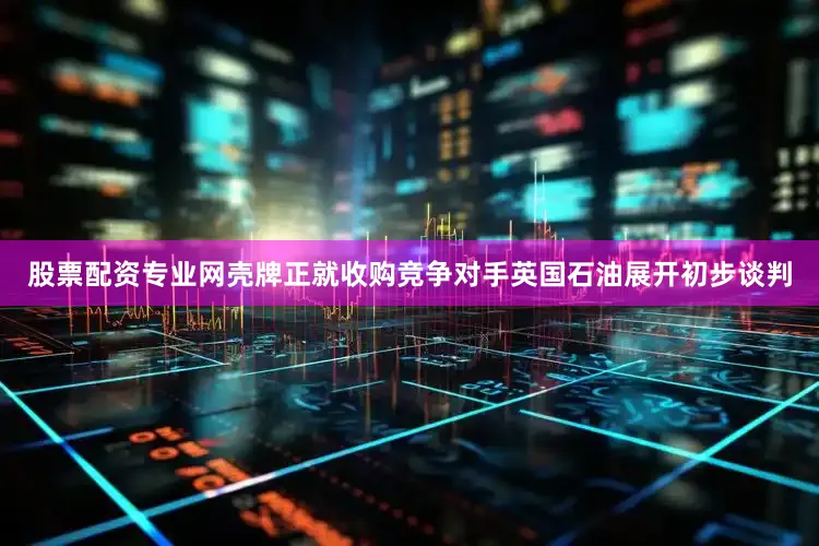 股票配资专业网壳牌正就收购竞争对手英国石油展开初步谈判