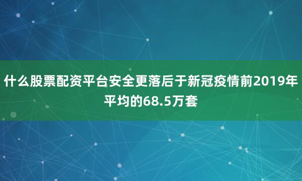 什么股票配资平台安全更落后于新冠疫情前2019年平均的68.5万套