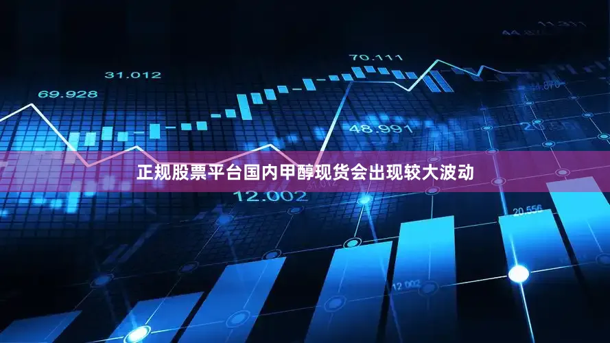 正规股票平台国内甲醇现货会出现较大波动