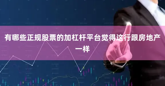 有哪些正规股票的加杠杆平台觉得这行跟房地产一样