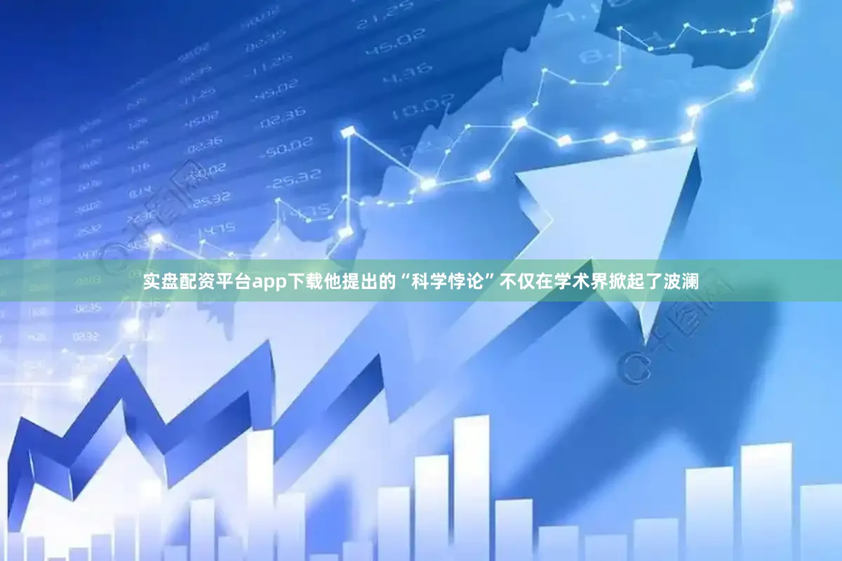 实盘配资平台app下载他提出的“科学悖论”不仅在学术界掀起了波澜