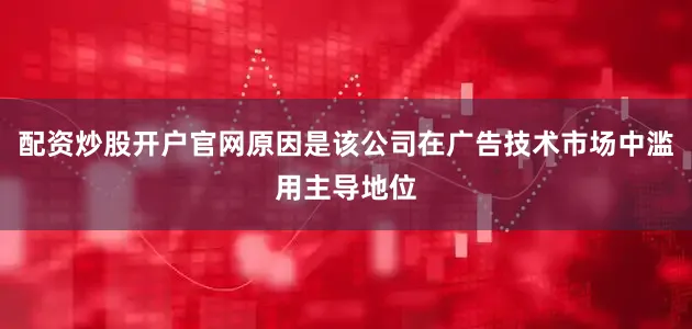 配资炒股开户官网原因是该公司在广告技术市场中滥用主导地位