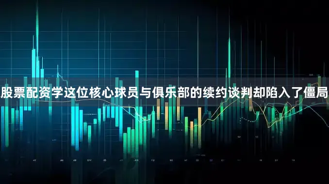 股票配资学这位核心球员与俱乐部的续约谈判却陷入了僵局