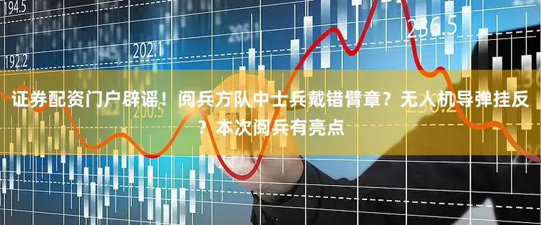 证券配资门户辟谣！阅兵方队中士兵戴错臂章？无人机导弹挂反？本次阅兵有亮点