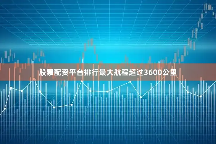 股票配资平台排行最大航程超过3600公里