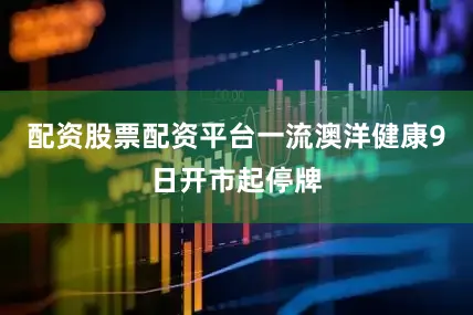 配资股票配资平台一流澳洋健康9日开市起停牌