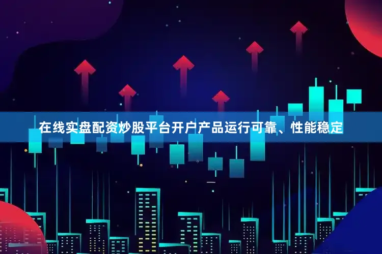 在线实盘配资炒股平台开户产品运行可靠、性能稳定