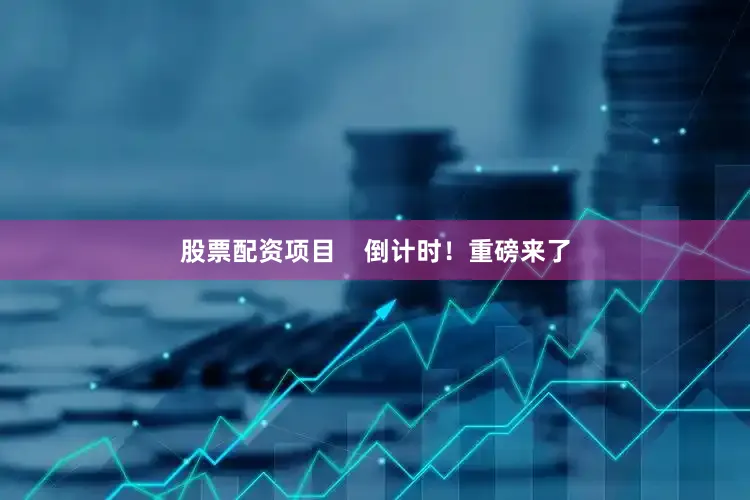 股票配资项目    倒计时！重磅来了