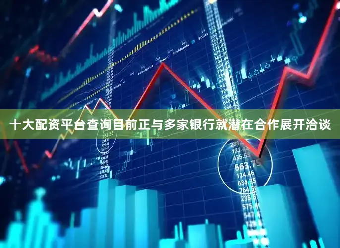 十大配资平台查询目前正与多家银行就潜在合作展开洽谈