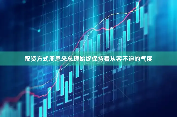 配资方式周恩来总理始终保持着从容不迫的气度