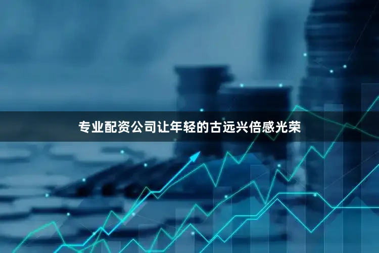 专业配资公司让年轻的古远兴倍感光荣