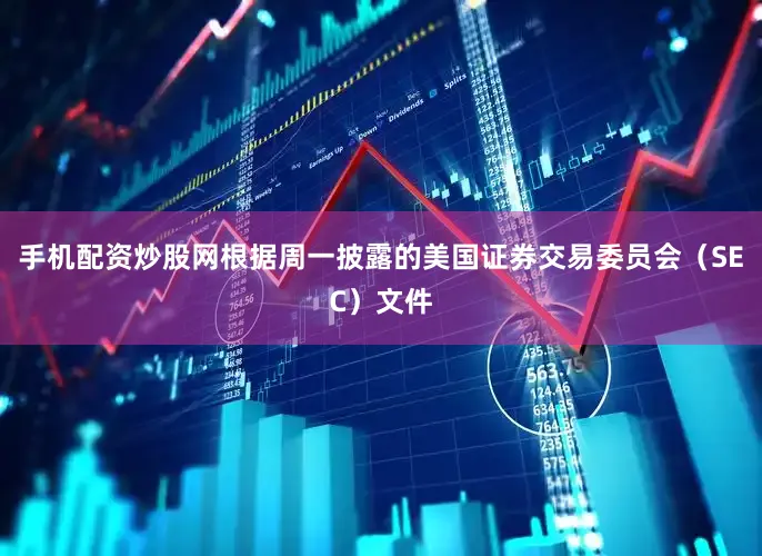 手机配资炒股网根据周一披露的美国证券交易委员会（SEC）文件