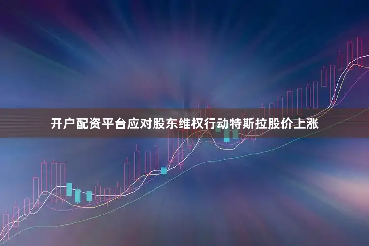 开户配资平台应对股东维权行动　　特斯拉股价上涨