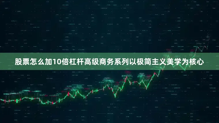 股票怎么加10倍杠杆高级商务系列以极简主义美学为核心